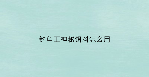 钓鱼王神秘饵料怎么用(钓鱼大咖如何钓神秘鱼王)