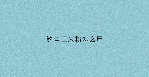 钓鱼王米粉怎么用(钓鱼王米粉怎么用视频)
