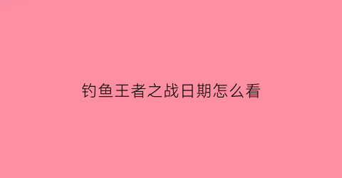 “钓鱼王者之战日期怎么看(钓鱼王者之战2021完整视频)