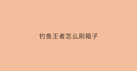钓鱼王者怎么刷箱子(钓鱼王者礼包兑换码是多少)