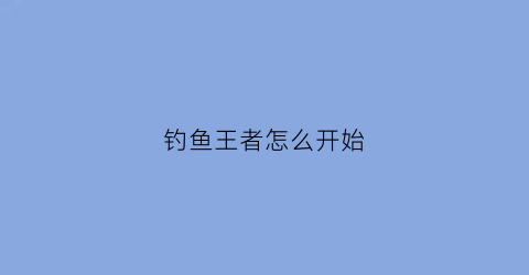钓鱼王者怎么开始(钓鱼王者是什么意思)