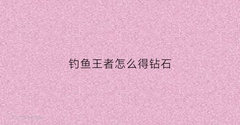 钓鱼王者怎么得钻石(钓鱼王者礼包兑换码是多少)