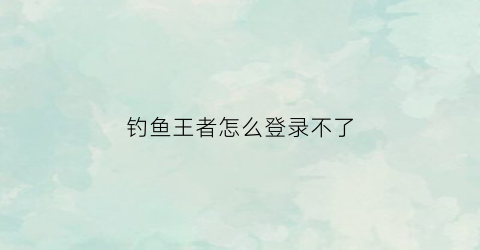 钓鱼王者怎么登录不了(钓鱼王者下载不了)