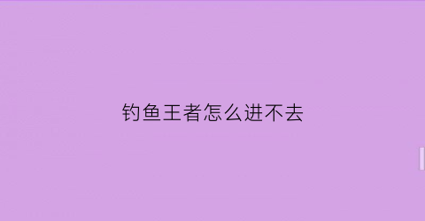 钓鱼王者怎么进不去(钓鱼王者跑路了)