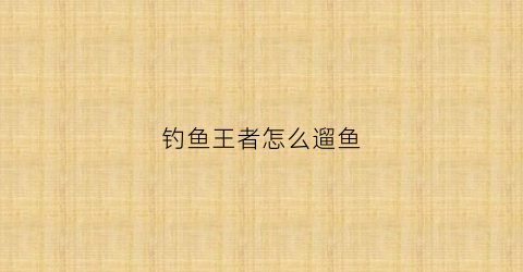 钓鱼王者怎么遛鱼(王者荣耀怎么钓鱼)