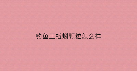 钓鱼王蚯蚓颗粒怎么样(蚯蚓王钓什么鱼最划算)