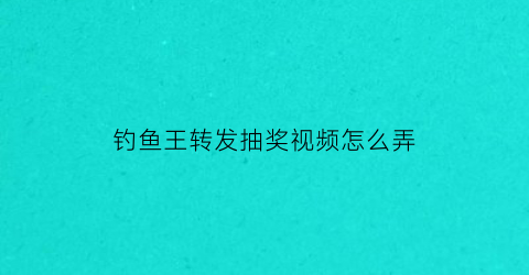 钓鱼王转发抽奖视频怎么弄