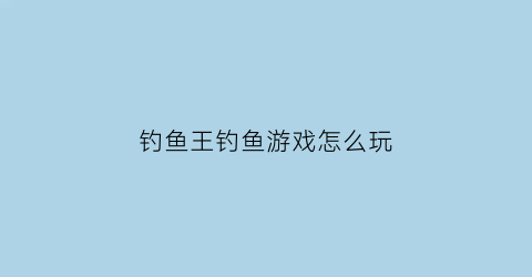 钓鱼王钓鱼游戏怎么玩(钓鱼王有哪些经典饵料)