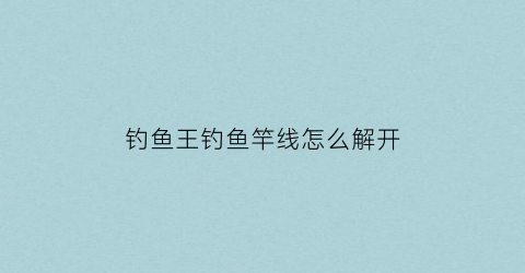 钓鱼王钓鱼竿线怎么解开(钓鱼王的鱼竿)