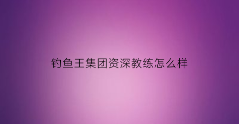 “钓鱼王集团资深教练怎么样(钓鱼王简介)