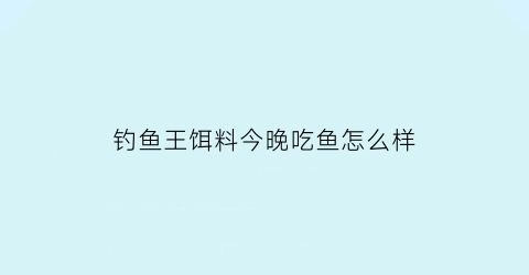 “钓鱼王饵料今晚吃鱼怎么样(钓鱼王2020新品饵料)