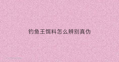 “钓鱼王饵料怎么辨别真伪(钓鱼王饵料怎么辨别真伪图片)