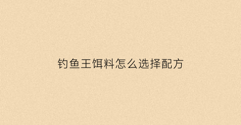 钓鱼王饵料怎么选择配方(钓鱼王饵料怎么选择配方的)