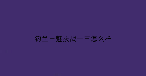 钓鱼王魅拔战十三怎么样