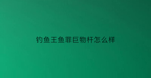 钓鱼王鱼罪巨物杆怎么样(钓鱼王鱼罪沧澜破)