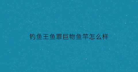 钓鱼王鱼罪巨物鱼竿怎么样(钓鱼王鱼竿大全)