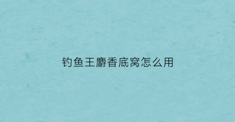 “钓鱼王麝香底窝怎么用(钓鱼王麝香底窝怎么用视频教程)