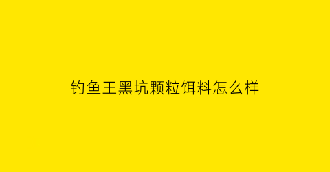 钓鱼王黑坑颗粒饵料怎么样