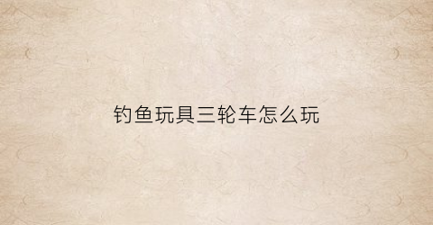 钓鱼玩具三轮车怎么玩