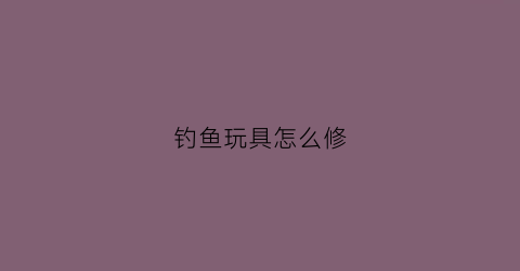 钓鱼玩具怎么修(钓鱼玩具安装方法)