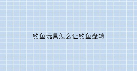 钓鱼玩具怎么让钓鱼盘转(转盘钓鱼玩具怎么不动)