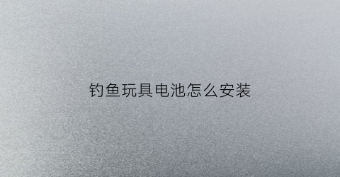 钓鱼玩具电池怎么安装(钓鱼玩具怎么拆开)