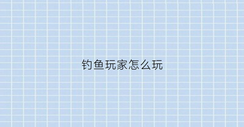 钓鱼玩家怎么玩(钓鱼玩家是什么意思)