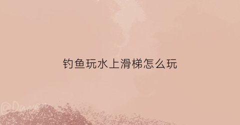 钓鱼玩水上滑梯怎么玩