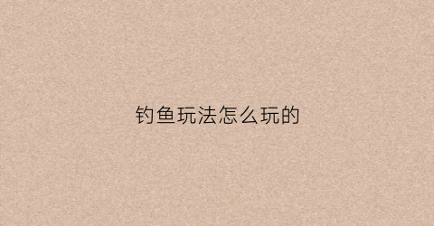 钓鱼玩法怎么玩的(钓鱼怎么玩游戏规则)