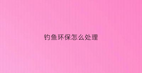 钓鱼环保怎么处理(环保部门钓鱼执法)