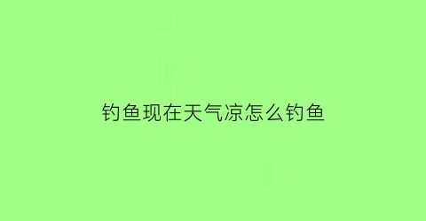 钓鱼现在天气凉怎么钓鱼(天气凉钓鱼应该浮钓还是深钓)