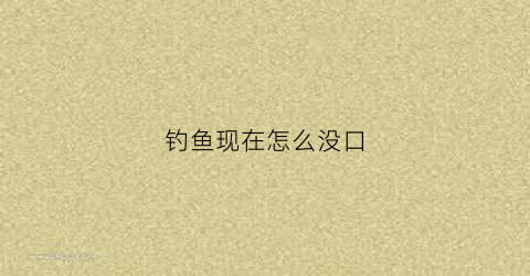 钓鱼现在怎么没口(现在钓鱼怎么没有口)
