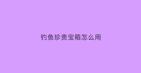 钓鱼珍贵宝箱怎么用(魔兽钓鱼宝箱)