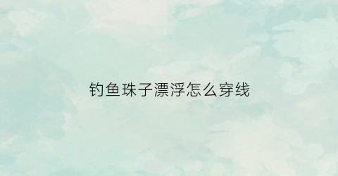 钓鱼珠子漂浮怎么穿线(钓鱼珠子漂浮怎么穿线图解)