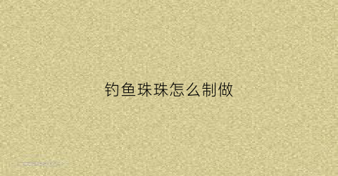 钓鱼珠珠怎么制做(钓鱼珠珠钓法视频教程)