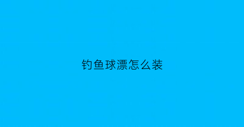钓鱼球漂怎么装(球形鱼漂安装)