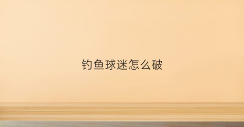 钓鱼球迷怎么破(打球球钓鱼怎样装配钓组)