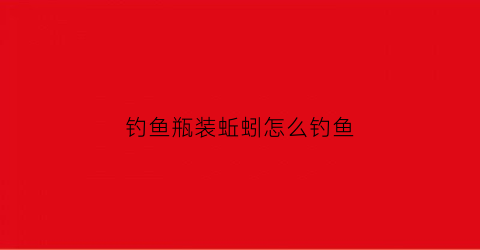 钓鱼瓶装蚯蚓怎么钓鱼(钓鱼盒装蚯蚓怎么养)