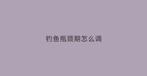 钓鱼瓶颈期怎么调(钓鱼瓶子)