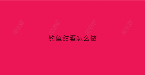 钓鱼甜酒怎么做(甜酒酿钓鱼能钓到什么鱼)