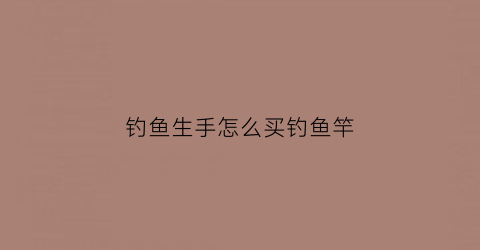 钓鱼生手怎么买钓鱼竿(钓鱼如何选手杆)