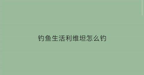 “钓鱼生活利维坦怎么钓(钓鱼人生利维坦怎么钓)