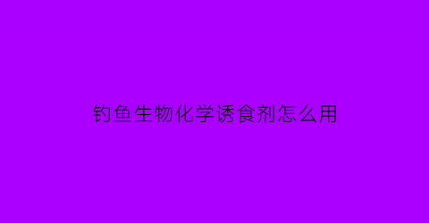 钓鱼生物化学诱食剂怎么用(钓鱼生物化学诱食剂怎么用效果好)