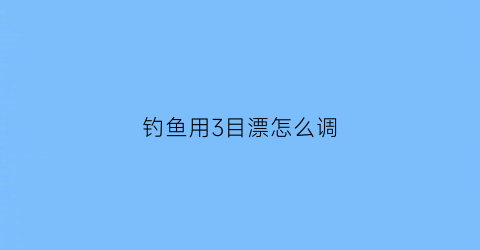 钓鱼用3目漂怎么调(钓鱼用3目漂怎么调灵敏度)