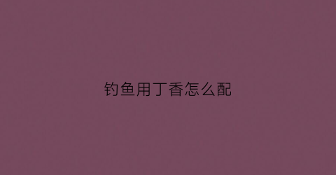 钓鱼用丁香怎么配(钓鱼用丁香怎么配好)