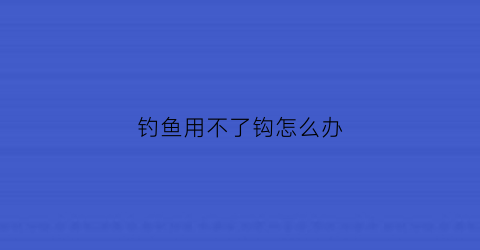 钓鱼用不了钩怎么办(钓鱼钓不上来叫什么)