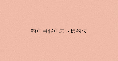 钓鱼用假鱼怎么选钓位(钓鱼用假鱼怎么选钓位视频)