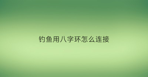 钓鱼用八字环怎么连接(八字环怎样连接鱼钓)