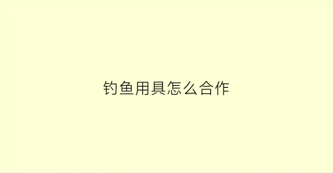 钓鱼用具怎么合作(钓鱼用具哪里有卖)