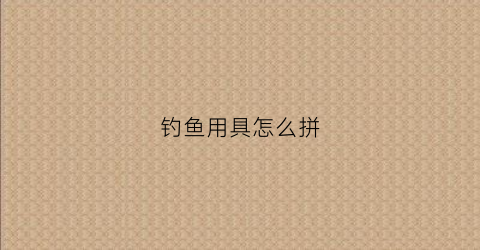钓鱼用具怎么拼(一套完整的钓鱼用具)